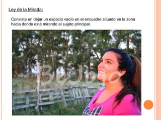 Ley de la Mirada:
Consiste en dejar un espacio vacío en el encuadre situado en la zona
hacia donde esté mirando el sujeto principal.
 