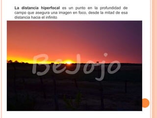 La distancia hiperfocal es un punto en la profundidad de
campo que asegura una imagen en foco, desde la mitad de esa
distancia hacia el infinito.
 