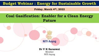 Dr V K Saraswat
Member
NITI Aayog
Coal Gasification: Enabler for a Clean Energy
Future
Friday, March 4th, 2022
Budget Webinar : Energy for Sustainable Growth
 