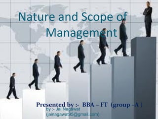Nature and Scope of
Management
Presented by :- BBA – FT (group –A )
by :- Jai Nagawat
(jainagawat95@gmail.com)
 