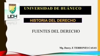 1
FUENTES DEL DERECHO
Mg. Darcy. E TERRONES CASAS
HISTORIA DEL DERECHO
UNIVERSIDAD DE HUÁNUCO
 