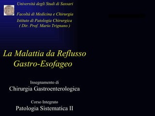 Istituto di Patologia Chirurgica ( Dir. Prof. Mario Trignano ) Università degli Studi di Sassari Facoltà di Medicina e Chirurgia La Malattia da Reflusso  Gastro-Esofageo Insegnamento di Chirurgia Gastroenterologica Corso Integrato Patologia Sistematica II 