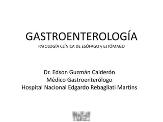 GASTROENTEROLOGÍA
PATOLOGÍA CLÍNICA DE ESÓFAGO y EsTÓMAGO
Dr. Edson Guzmán Calderón
Médico Gastroenterólogo
Hospital Nacional Edgardo Rebagliati Martins
 