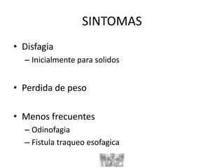 SINTOMAS
• Disfagia
– Inicialmente para solidos
• Perdida de peso
• Menos frecuentes
– Odinofagia
– Fistula traqueo esofagica
 