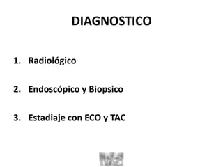 DIAGNOSTICO
1. Radiológico
2. Endoscópico y Biopsico
3. Estadiaje con ECO y TAC
 