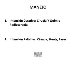 MANEJO
1. Intención Curativa: Cirugía Y Quimio-
Radioterapia
2. Intención Paliativa: Cirugía, Stents, Laser
 