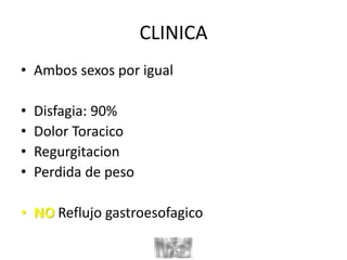 CLINICA
• Ambos sexos por igual
• Disfagia: 90%
• Dolor Toracico
• Regurgitacion
• Perdida de peso
• NO Reflujo gastroesofagico
 