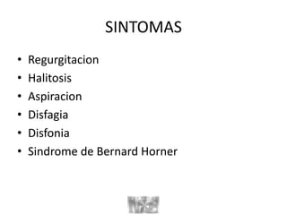 SINTOMAS
• Regurgitacion
• Halitosis
• Aspiracion
• Disfagia
• Disfonia
• Sindrome de Bernard Horner
 