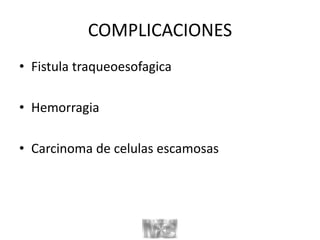 COMPLICACIONES
• Fistula traqueoesofagica
• Hemorragia
• Carcinoma de celulas escamosas
 