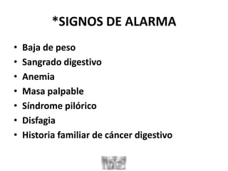 *SIGNOS DE ALARMA
• Baja de peso
• Sangrado digestivo
• Anemia
• Masa palpable
• Síndrome pilórico
• Disfagia
• Historia familiar de cáncer digestivo
 