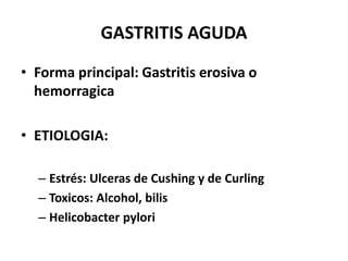 GASTRITIS AGUDA
• Forma principal: Gastritis erosiva o
hemorragica
• ETIOLOGIA:
– Estrés: Ulceras de Cushing y de Curling
– Toxicos: Alcohol, bilis
– Helicobacter pylori
 
