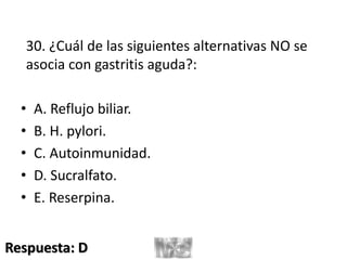 30. ¿Cuál de las siguientes alternativas NO se
asocia con gastritis aguda?:
• A. Reflujo biliar.
• B. H. pylori.
• C. Autoinmunidad.
• D. Sucralfato.
• E. Reserpina.
Respuesta: D
 