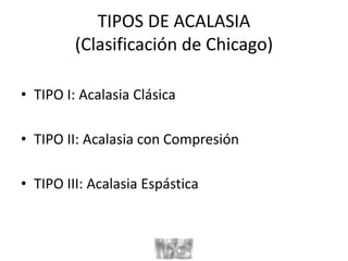 TIPOS DE ACALASIA
(Clasificación de Chicago)
• TIPO I: Acalasia Clásica
• TIPO II: Acalasia con Compresión
• TIPO III: Acalasia Espástica
 