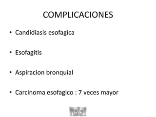 COMPLICACIONES
• Candidiasis esofagica
• Esofagitis
• Aspiracion bronquial
• Carcinoma esofagico : 7 veces mayor
 