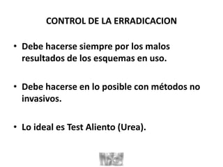 CONTROL DE LA ERRADICACION
• Debe hacerse siempre por los malos
resultados de los esquemas en uso.
• Debe hacerse en lo posible con métodos no
invasivos.
• Lo ideal es Test Aliento (Urea).
 