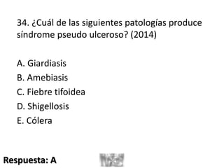 34. ¿Cuál de las siguientes patologías produce
síndrome pseudo ulceroso? (2014)
A. Giardiasis
B. Amebiasis
C. Fiebre tifoidea
D. Shigellosis
E. Cólera
Respuesta: A
 