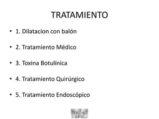 TRATAMIENTO
• 1. Dilatacion con balón
• 2. Tratamiento Médico
• 3. Toxina Botulínica
• 4. Tratamiento Quirúrgico
• 5. Tratamiento Endoscópico
 
