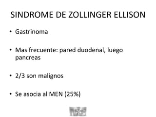 SINDROME DE ZOLLINGER ELLISON
• Gastrinoma
• Mas frecuente: pared duodenal, luego
pancreas
• 2/3 son malignos
• Se asocia al MEN (25%)
 
