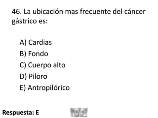 46. La ubicación mas frecuente del cáncer
gástrico es:
A) Cardias
B) Fondo
C) Cuerpo alto
D) Piloro
E) Antropilórico
Respuesta: E
 