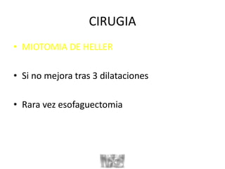 CIRUGIA
• MIOTOMIA DE HELLER
• Si no mejora tras 3 dilataciones
• Rara vez esofaguectomia
 