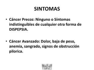 SINTOMAS
• Cáncer Precoz: Ninguno o Síntomas
indistinguibles de cualquier otra forma de
DISPEPSIA.
• Cáncer Avanzado: Dolor, baja de peso,
anemia, sangrado, signos de obstrucción
pilorica.
 