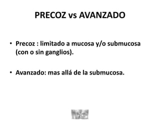 PRECOZ vs AVANZADO
• Precoz : limitado a mucosa y/o submucosa
(con o sin ganglios).
• Avanzado: mas allá de la submucosa.
 