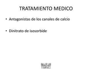 TRATAMIENTO MEDICO
• Antagonistas de los canales de calcio
• Dinitrato de isosorbide
 