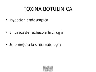 TOXINA BOTULINICA
• Inyeccion endoscopica
• En casos de rechazo a la cirugia
• Solo mejora la sintomatologia
 