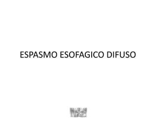 ESPASMO ESOFAGICO DIFUSO
 