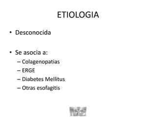 ETIOLOGIA
• Desconocida
• Se asocia a:
– Colagenopatias
– ERGE
– Diabetes Mellitus
– Otras esofagitis
 