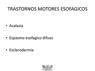 TRASTORNOS MOTORES ESOFAGICOS
• Acalasia
• Espasmo esofagico difuso
• Esclerodermia
 