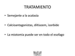 TRATAMIENTO
• Semejante a la acalasia
• Calcioantagonistas, diltiazem, isorbide
• La miotomia puede ser en todo el esofago
 