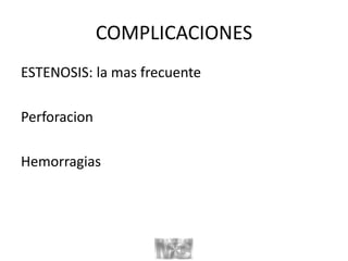 COMPLICACIONES
ESTENOSIS: la mas frecuente
Perforacion
Hemorragias
 