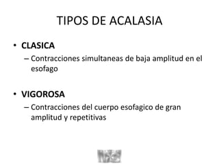 TIPOS DE ACALASIA
• CLASICA
– Contracciones simultaneas de baja amplitud en el
esofago
• VIGOROSA
– Contracciones del cuerpo esofagico de gran
amplitud y repetitivas
 