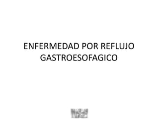 ENFERMEDAD POR REFLUJO
GASTROESOFAGICO
 
