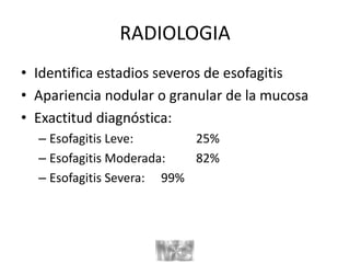 RADIOLOGIA
• Identifica estadios severos de esofagitis
• Apariencia nodular o granular de la mucosa
• Exactitud diagnóstica:
– Esofagitis Leve: 25%
– Esofagitis Moderada: 82%
– Esofagitis Severa: 99%
 
