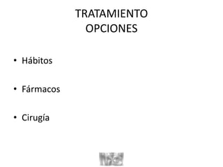 TRATAMIENTO
OPCIONES
• Hábitos
• Fármacos
• Cirugía
 
