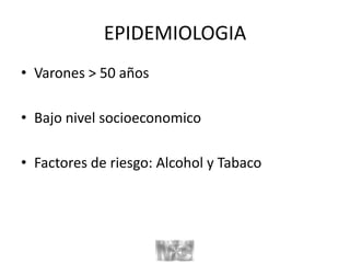EPIDEMIOLOGIA
• Varones > 50 años
• Bajo nivel socioeconomico
• Factores de riesgo: Alcohol y Tabaco
 