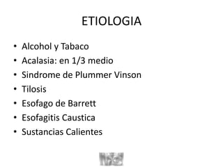 ETIOLOGIA
• Alcohol y Tabaco
• Acalasia: en 1/3 medio
• Sindrome de Plummer Vinson
• Tilosis
• Esofago de Barrett
• Esofagitis Caustica
• Sustancias Calientes
 