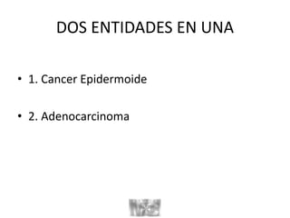 DOS ENTIDADES EN UNA
• 1. Cancer Epidermoide
• 2. Adenocarcinoma
 