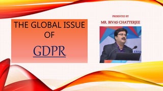 THE GLOBAL ISSUE
OF
GDPR
PRESENTED BY
MR. BIVAS CHATTERJEE
 