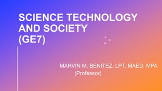 SCIENCE TECHNOLOGY
AND SOCIETY
(GE7)
MARVIN M. BENITEZ, LPT, MAED, MPA
(Professor)
 