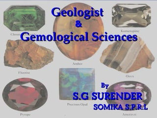 Geologist
                &
Gemological Sciences


                                 By
              S.G SURENDER
                             SOMIKA S.P.R.L
       sgs_sena@rediffmail.com
 