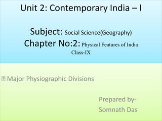 Unit 2: Contemporary India – I
Subject: Social Science(Geography)
Chapter No:2:Physical Features of India
Class-IX
Major Physiographic Divisions
Prepared by-
Somnath Das
 