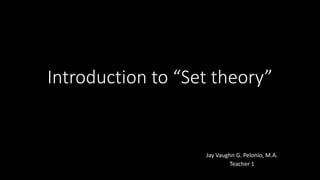 Introduction to “Set theory”
Jay Vaughn G. Pelonio, M.A.
Teacher 1
 
