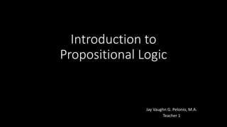 Introduction to
Propositional Logic
Jay Vaughn G. Pelonio, M.A.
Teacher 1
 