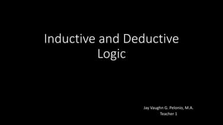 Inductive and Deductive
Logic
Jay Vaughn G. Pelonio, M.A.
Teacher 1
 