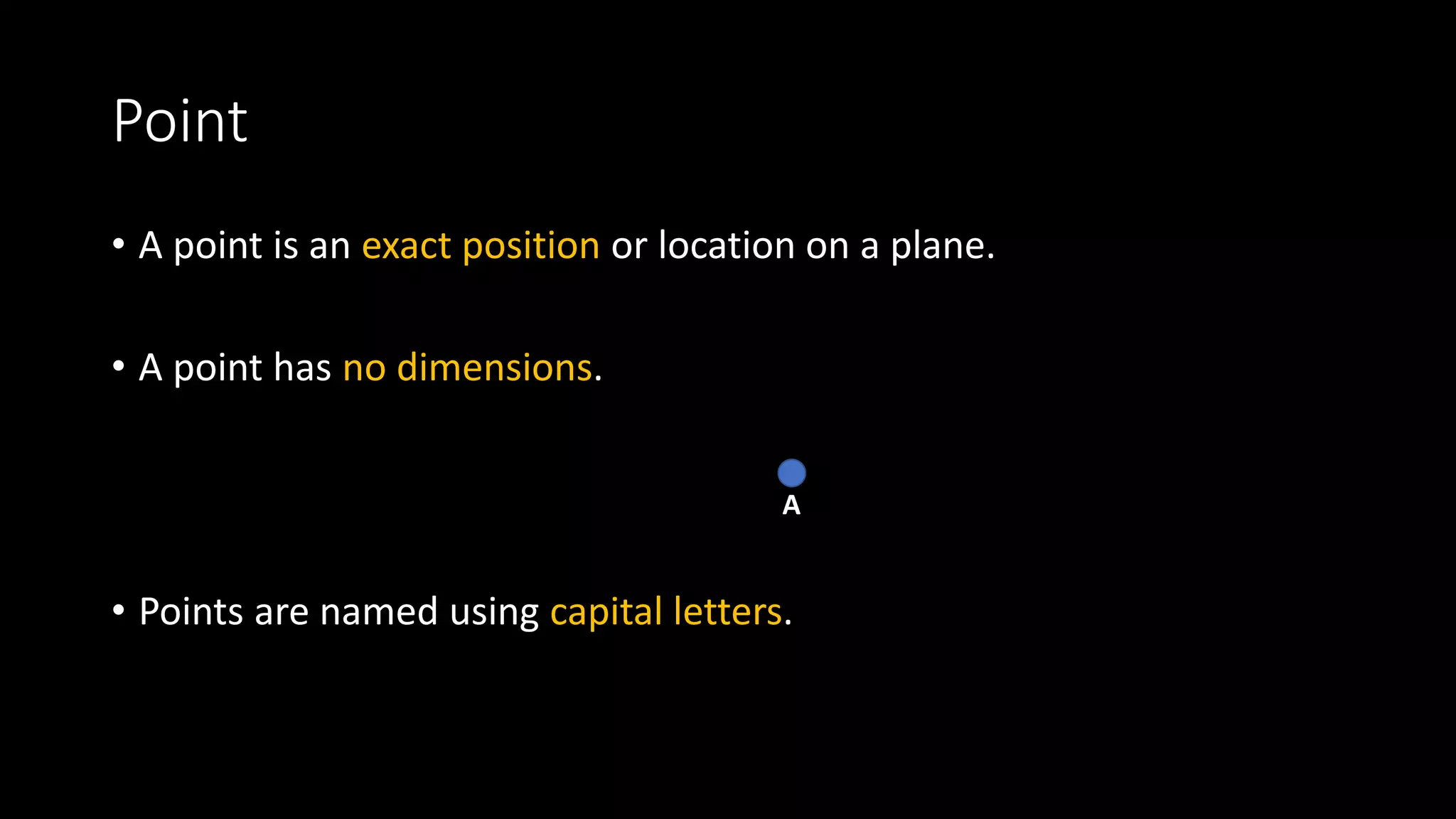 Point
• A point is an exact position or location on a plane.
• A point has no dimensions.
• Points are named using capital letters.
A
 
