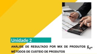 Unidade 2
ANÁLISE DE RESULTADO POR MIX DE PRODUTOS E
MÉTODOS DE CUSTEIO DE PRODUTOS
INSERIR UMA IMAGEM
QUE REPRESENTE A
UNIDADE
 