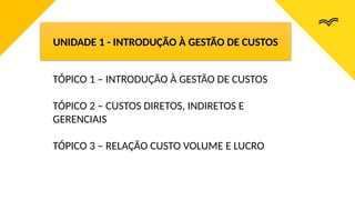 TÓPICO 1 – INTRODUÇÃO À GESTÃO DE CUSTOS
TÓPICO 2 – CUSTOS DIRETOS, INDIRETOS E
GERENCIAIS
TÓPICO 3 – RELAÇÃO CUSTO VOLUME E LUCRO
UNIDADE 1 - INTRODUÇÃO À GESTÃO DE CUSTOS
 